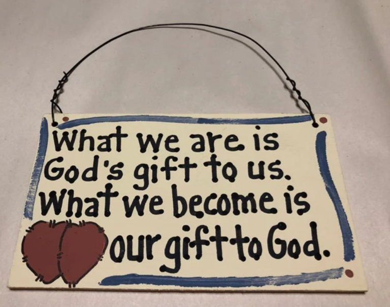 What we are is Gods gift to us. What we become is our gift to God